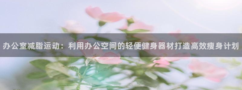 征途国际代理：办公室减脂运动：利用办公空间的轻便健身器材打造