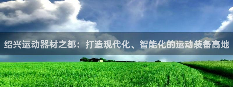 征途国际娱乐是那个系列的台子：绍兴运动器材之都：打造现代化、