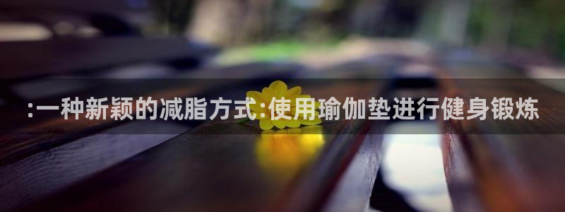 征途国际集团官网首页网址：:一种新颖的减脂方式:使用瑜伽垫进