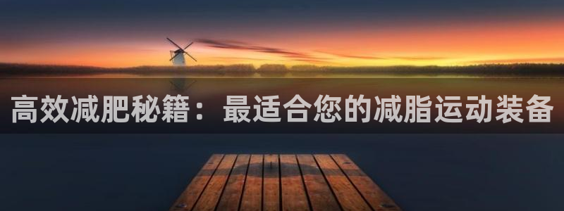 征途国际集团：高效减肥秘籍：最适合您的减脂运动装备