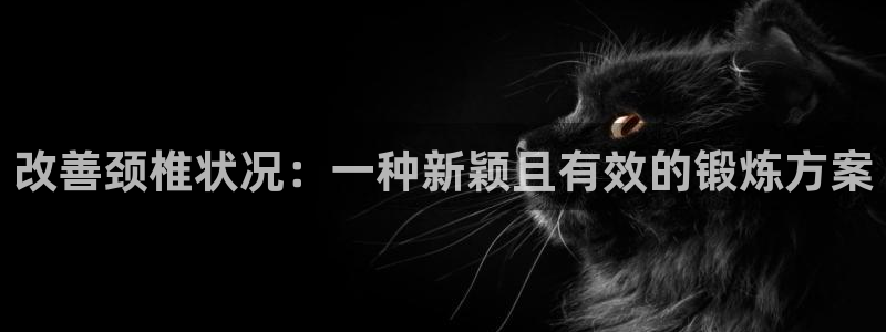 征途国际联系电话：改善颈椎状况：一种新颖且有效的锻炼方案