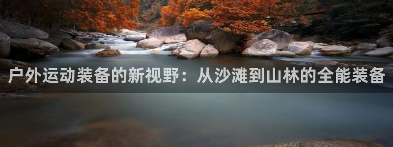 征途国际娱乐：户外运动装备的新视野：从沙滩到山林的全能装备
