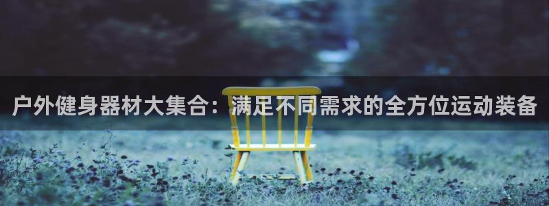征途国际官方：户外健身器材大集合：满足不同需求的全方位运动装