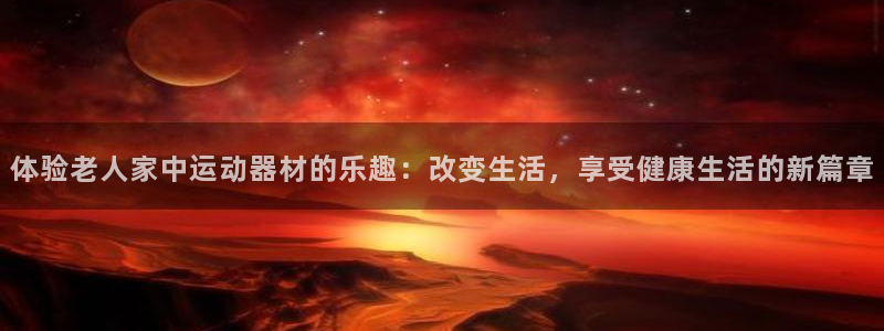 征途国际平台注册流程视频：体验老人家中运动器材的乐趣