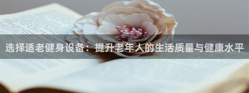 征途国际平台APP：选择适老健身设备：提升老年人的生