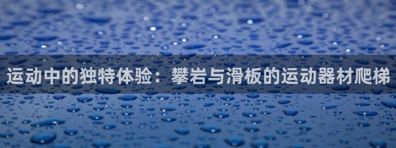 征途国际集团官网网址：运动中的独特体验：攀岩与滑板的运动器材